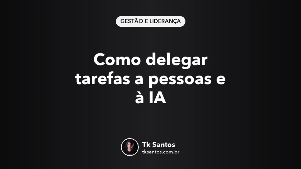 Como delegar tarefas a pessoas e à IA, capa tipográfica em fundo preto com selo Gestão e Liderança e assinatura de Tk Santos